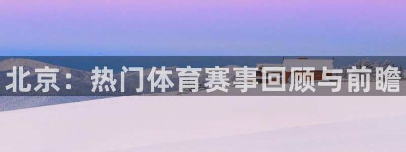 北京：热门体育赛事回顾与前瞻